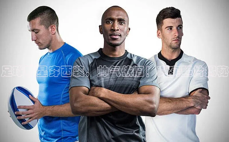 熊猫体育在线观看平台百度翻译足球明星穿西装，帅气依旧！真实照片揭秘