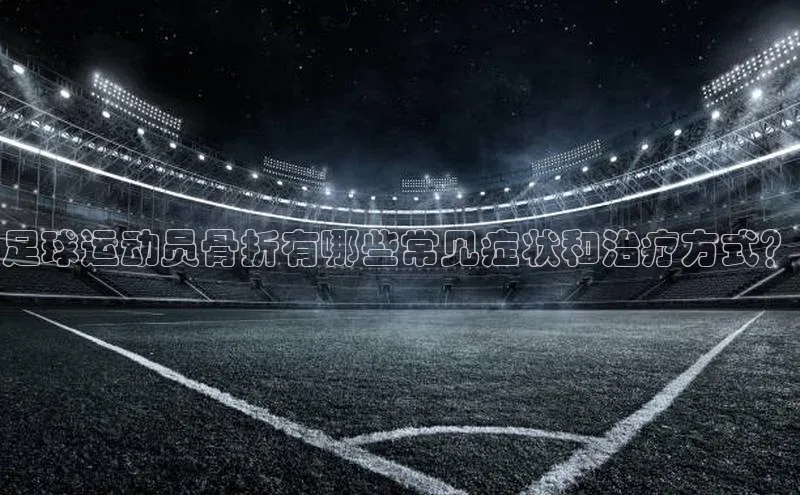 熊猫体育在线直播app百度 H5足球运动员骨折有哪些常见症状和治疗方式？