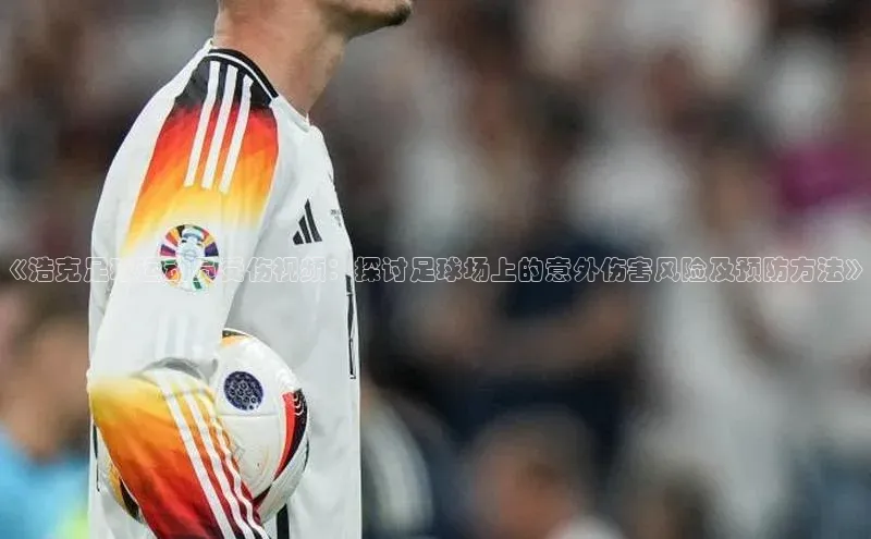 熊猫体育app安装入口百度信誉《浩克足球运动员受伤视频：探讨足球场上的意外伤害风险及预防方法》