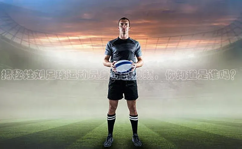 熊猫体育直播免费足球百度数据开放平台揭秘姓刘足球运动员身份的视频，你知道是谁吗？