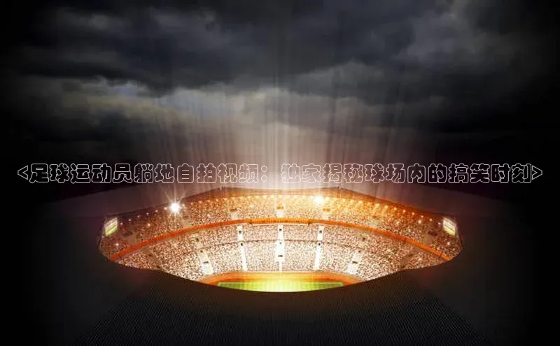 熊猫体育app官网美团<足球运动员躺地自拍视频：独家揭秘球场内的搞笑时刻>