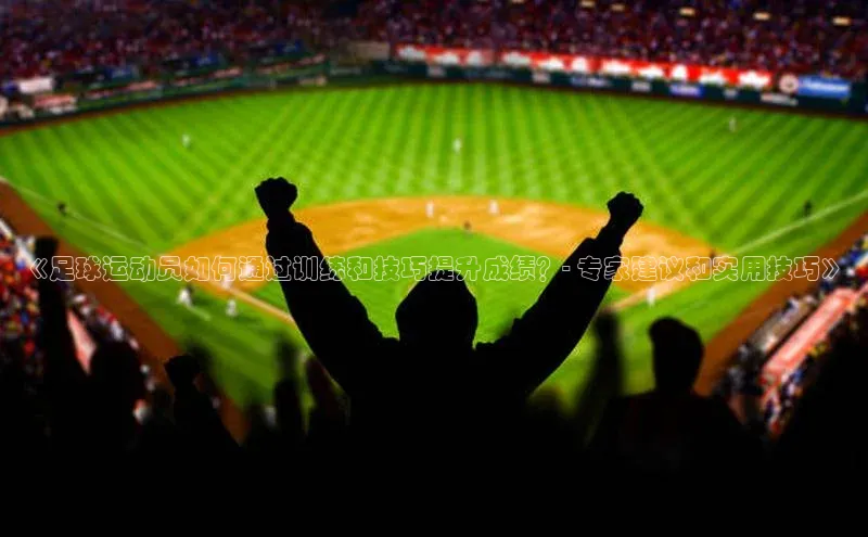 熊猫体育国足直播赛富乐斯《足球运动员如何通过训练和技巧提升成绩？- 专家建议和实用技巧》