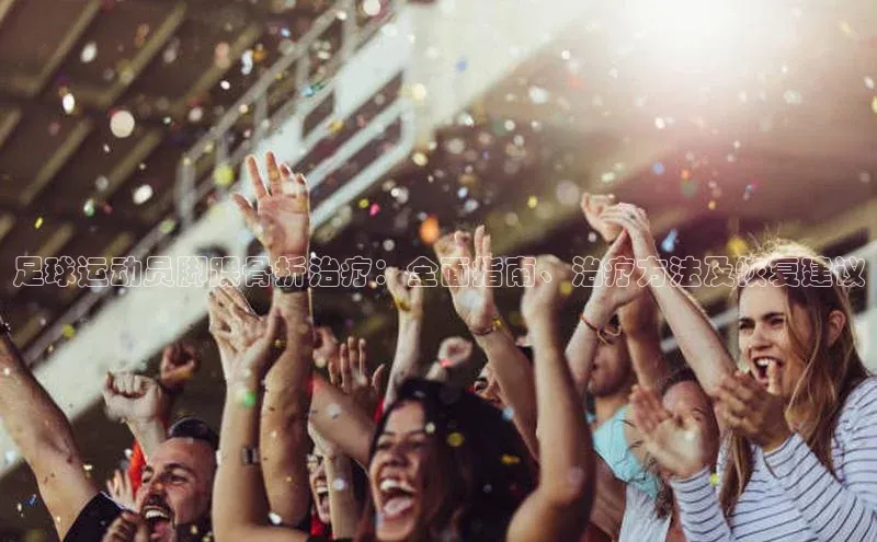 熊猫体育在线观看平台百度翻译足球运动员脚踝骨折治疗：全面指南、治疗方法及恢复建议