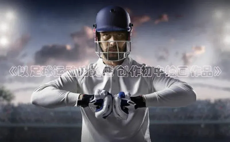 熊猫体育入口轻美电器《以足球运动为灵感 创作初中绘画作品》
