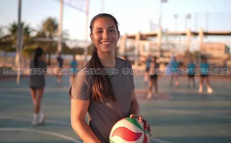 熊猫app下载哇咔哇咔文化国内热门运动赛事精彩马拉松瞬间回顾：带你亲身体验激烈比赛的激情与速度