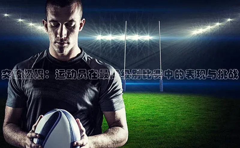 熊猫体育app下载安装百度社团赞助平台突破极限：运动员在最高级别比赛中的表现与挑战