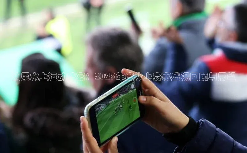熊猫体育在线直播app江铃新能源汕尾水上运动盛宴：2023年度水上赛事盛况回顾与展望