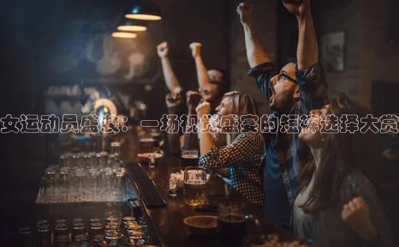 女运动员盛装：一场视觉盛宴的短裤选择大赏