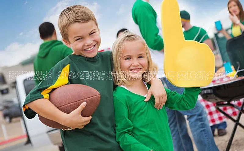 超越极限：2023年健身运动赛事前瞻与突破机会探讨