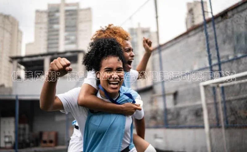 健美风潮：展望2023年全球健美运动赛事盛况