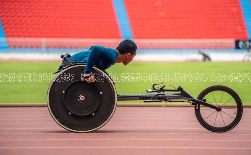 辉煌旗帜迎风起：重大运动赛事中的升旗仪式与象征意义