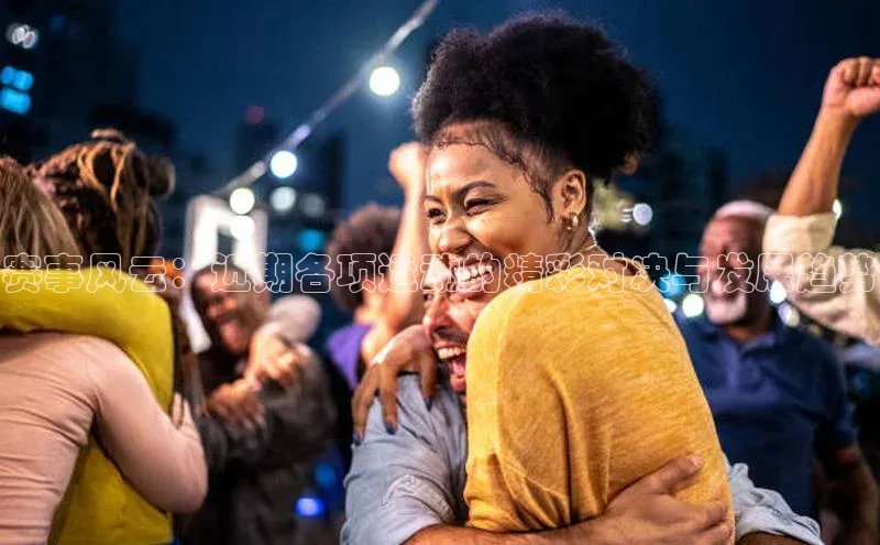 赛事风云：近期各项运动的精彩对决与发展趋势