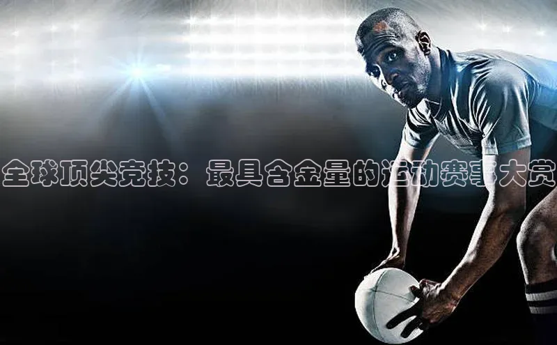 全球顶尖竞技：最具含金量的运动赛事大赏