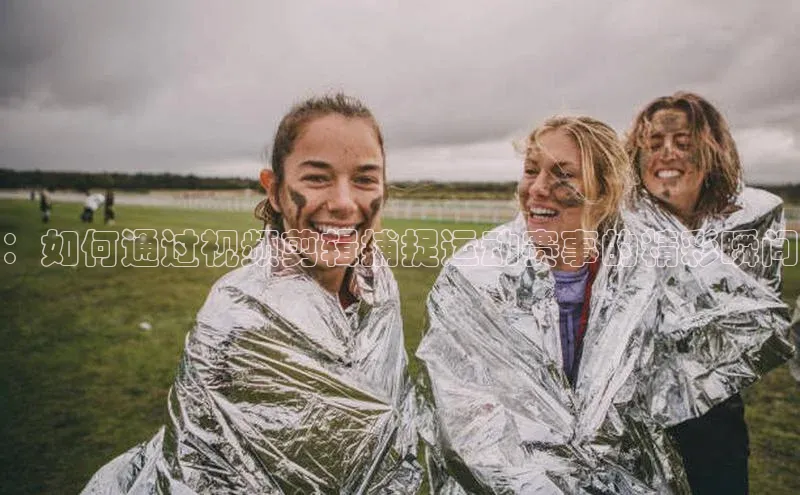 ：如何通过视频剪辑捕捉运动赛事的精彩瞬间