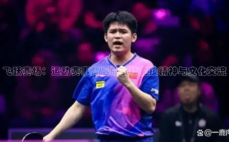 飞跃赛场：运动赛事背后的全球竞技精神与文化交流