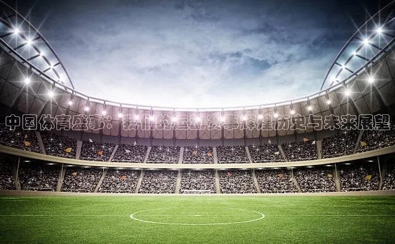 中国体育盛事：我们的运动赛事辉煌历史与未来展望