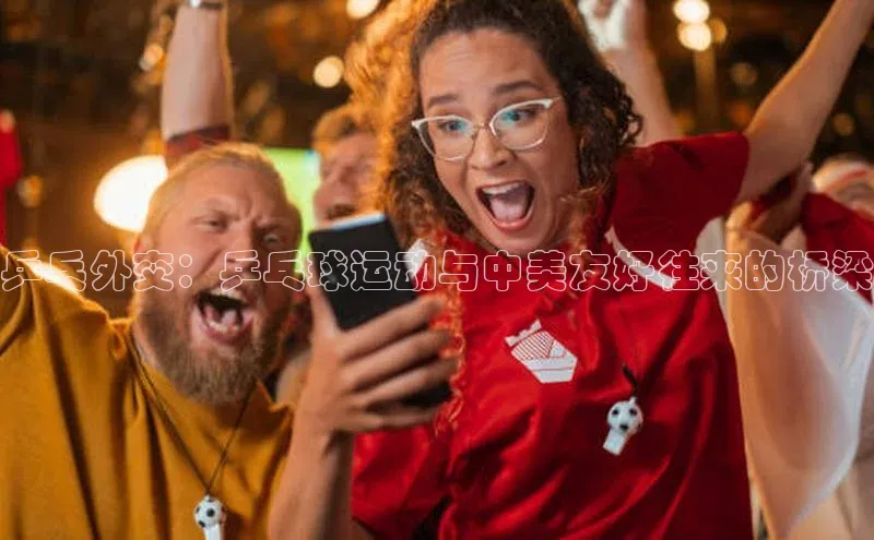 乒乓外交：乒乓球运动与中美友好往来的桥梁