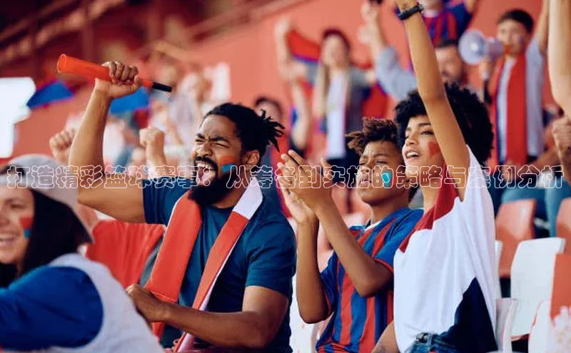 打造精彩篮球赛事：从筹备到实施的策略与案例分析