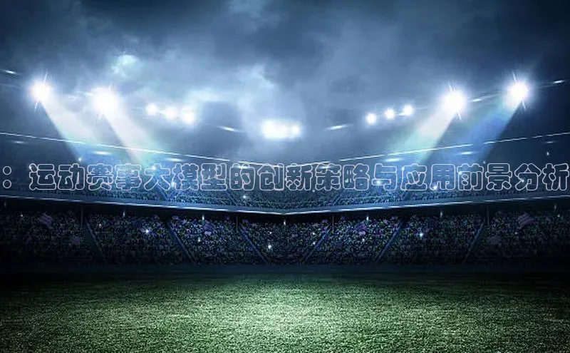 ：运动赛事大模型的创新策略与应用前景分析