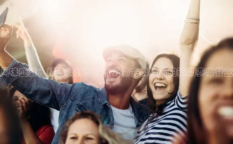 风味盛宴：精选食材与设计元素完美结合的运动赛事餐盒