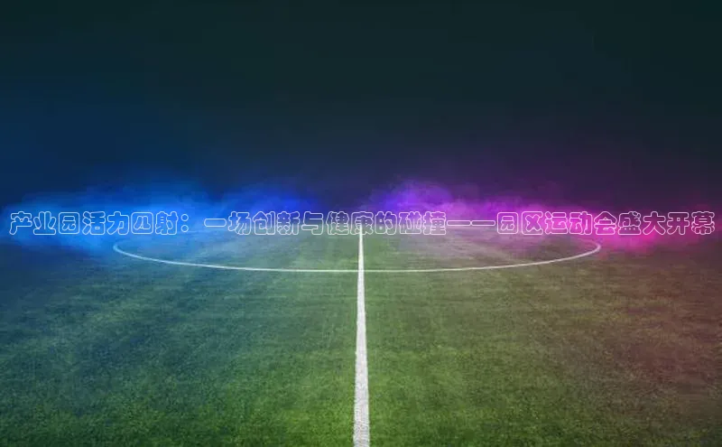 产业园活力四射：一场创新与健康的碰撞——园区运动会盛大开幕