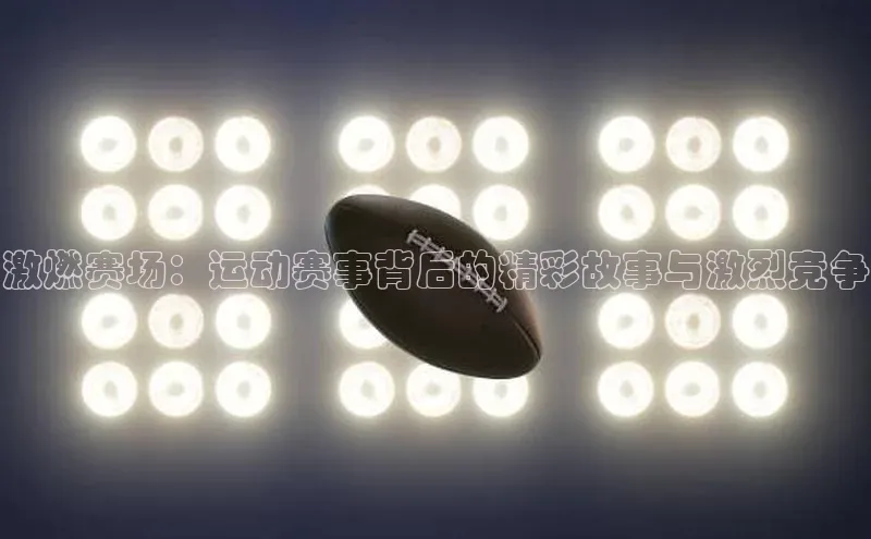 激燃赛场：运动赛事背后的精彩故事与激烈竞争