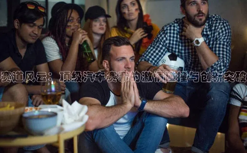 赛道风云：顶级汽车赛事的激情碰撞与创新突破