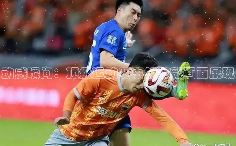 动感瞬间：顶级运动赛事的精彩画面展现