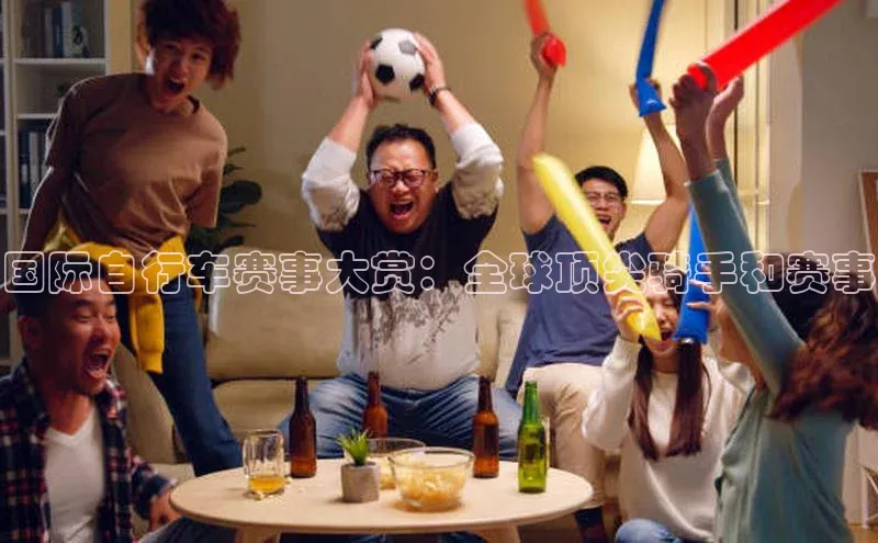 国际自行车赛事大赏：全球顶尖骑手和赛事