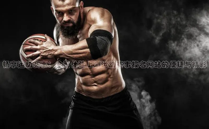 畅享运动赛事：全面体验上海运动赛事报名网站的便捷与精彩