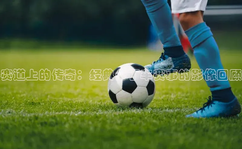 赛道上的传奇：经典卡丁车赛事的影像回顾