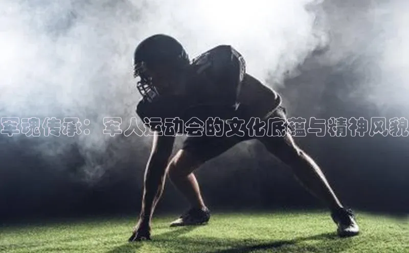 军魂传承：军人运动会的文化底蕴与精神风貌