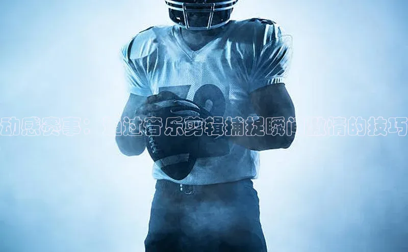 动感赛事：通过音乐剪辑捕捉瞬间激情的技巧