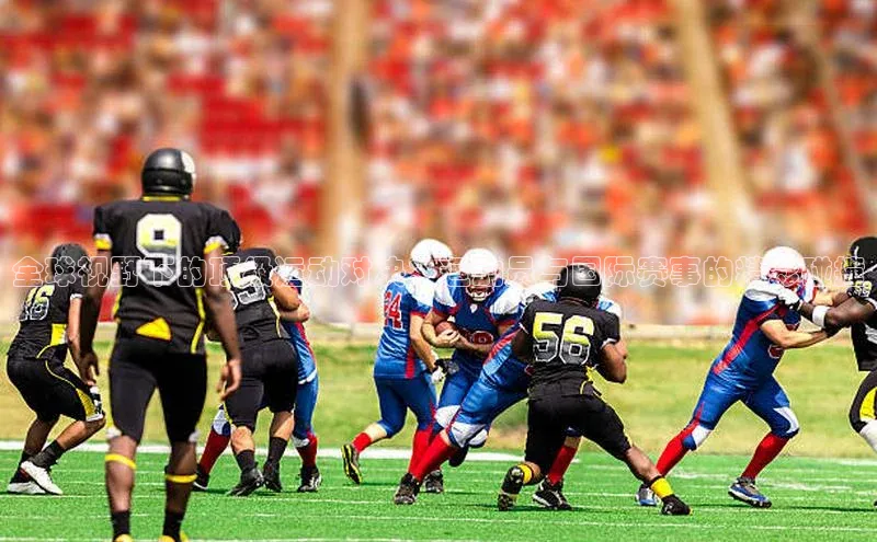 全球视野下的顶级运动对决：运动员与国际赛事的精彩碰撞