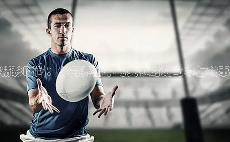 精彩瞬间：体育赛事中的关键时刻与幕后故事