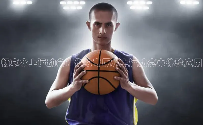 畅享水上运动会：你的专属水上运动赛事体验应用