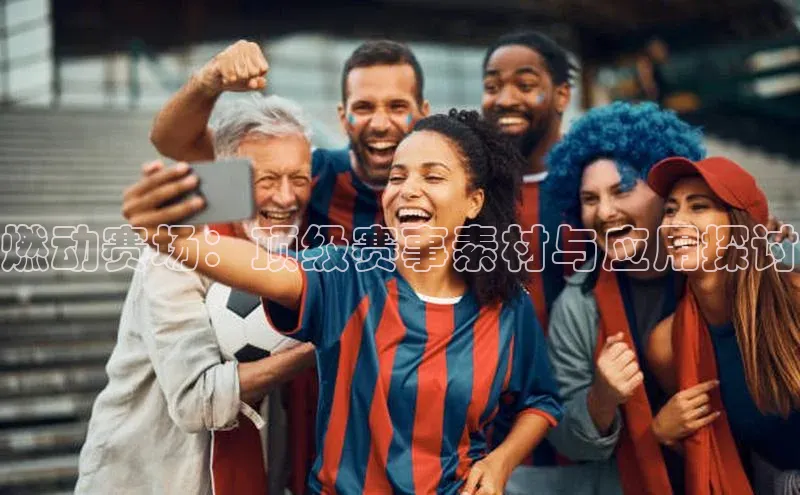 燃动赛场：顶级赛事素材与应用探讨